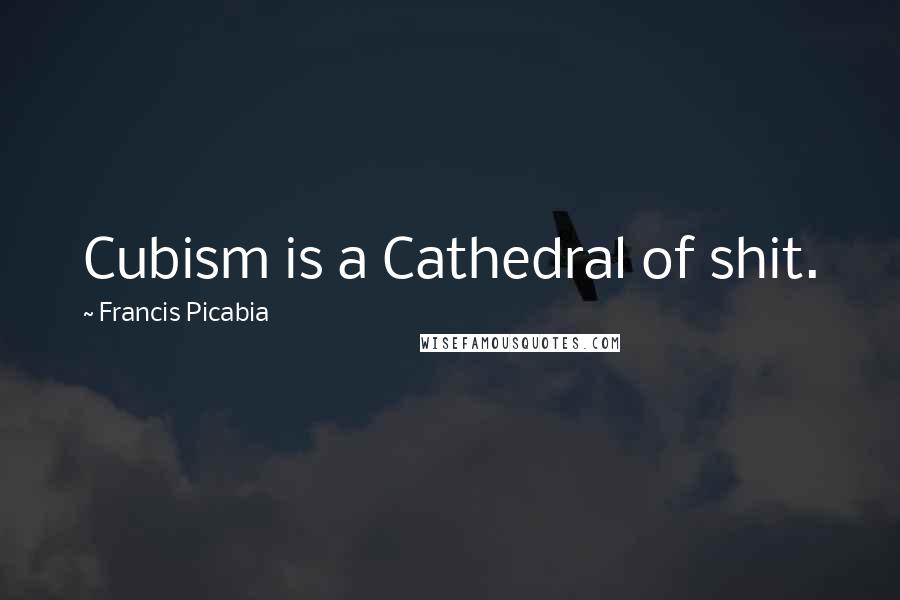 Francis Picabia Quotes: Cubism is a Cathedral of shit.