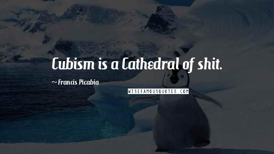 Francis Picabia Quotes: Cubism is a Cathedral of shit.