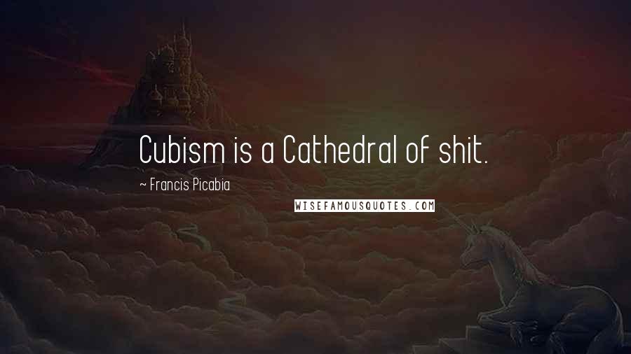 Francis Picabia Quotes: Cubism is a Cathedral of shit.