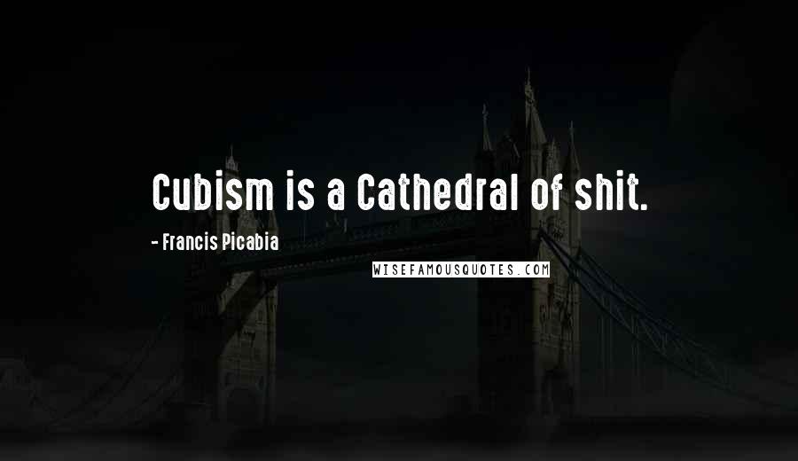 Francis Picabia Quotes: Cubism is a Cathedral of shit.