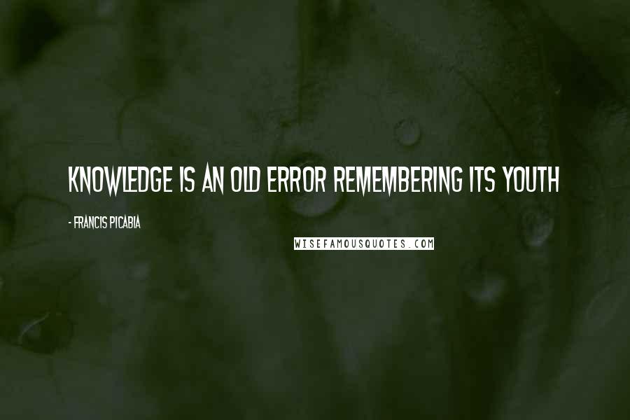 Francis Picabia Quotes: Knowledge is an old error remembering its youth