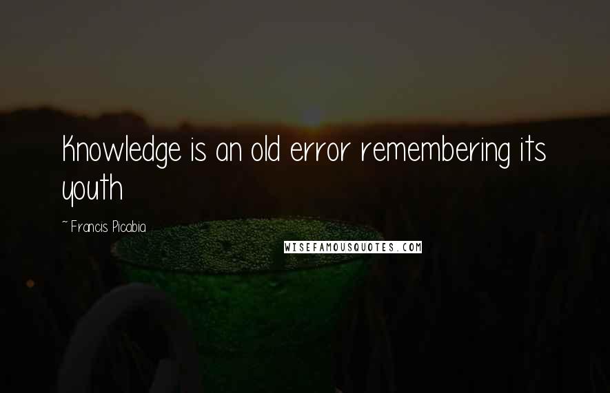 Francis Picabia Quotes: Knowledge is an old error remembering its youth