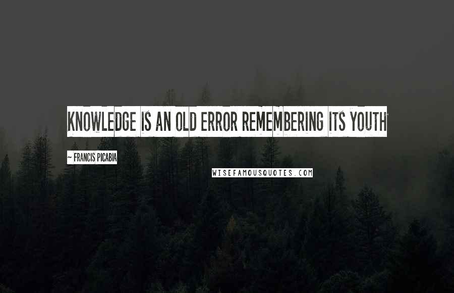 Francis Picabia Quotes: Knowledge is an old error remembering its youth