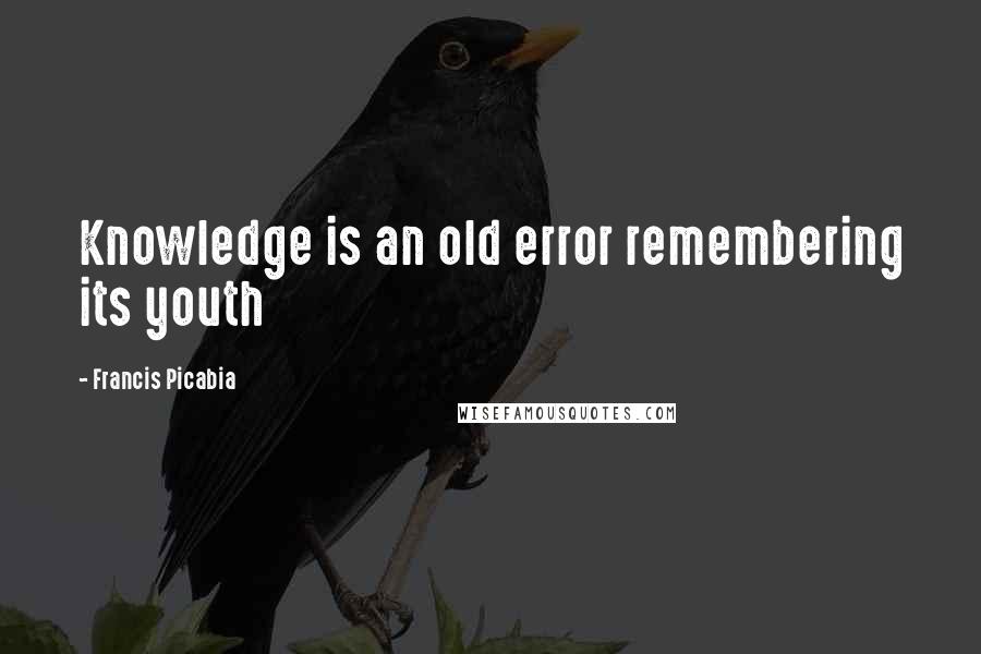 Francis Picabia Quotes: Knowledge is an old error remembering its youth