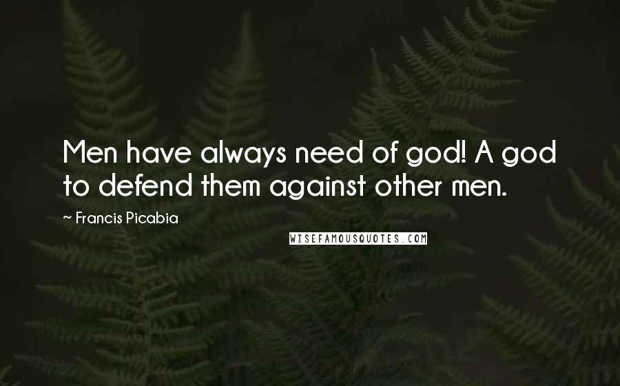 Francis Picabia Quotes: Men have always need of god! A god to defend them against other men.