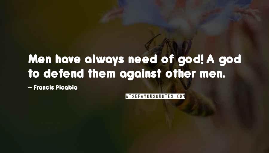 Francis Picabia Quotes: Men have always need of god! A god to defend them against other men.
