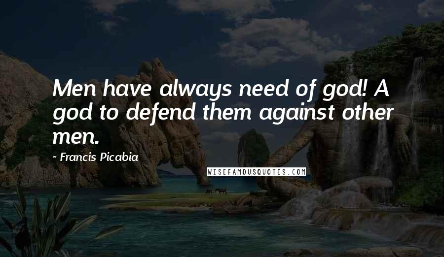 Francis Picabia Quotes: Men have always need of god! A god to defend them against other men.