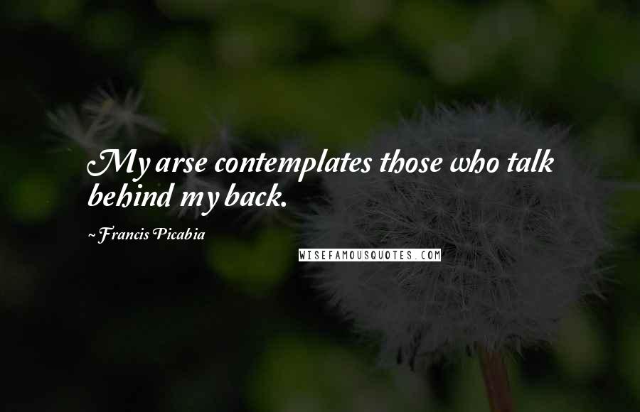 Francis Picabia Quotes: My arse contemplates those who talk behind my back.