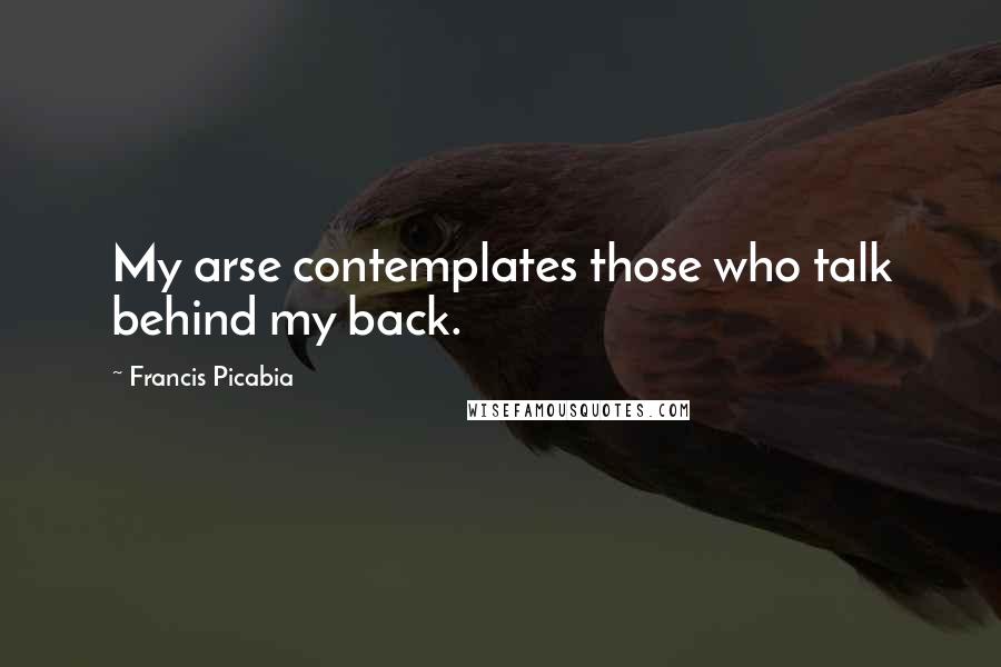 Francis Picabia Quotes: My arse contemplates those who talk behind my back.