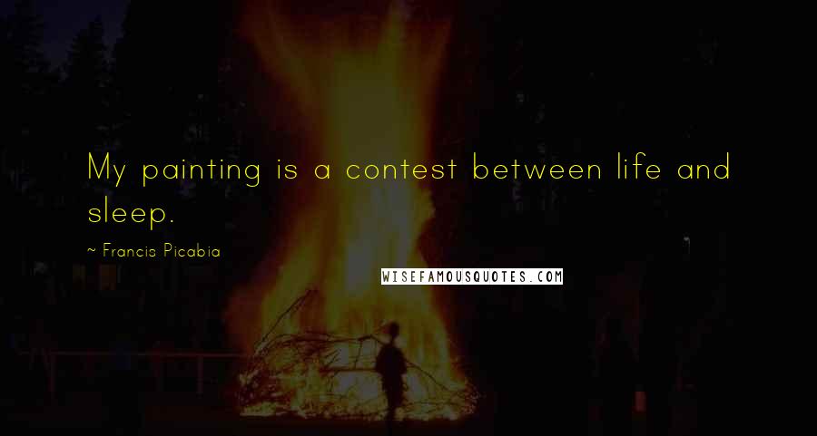 Francis Picabia Quotes: My painting is a contest between life and sleep.