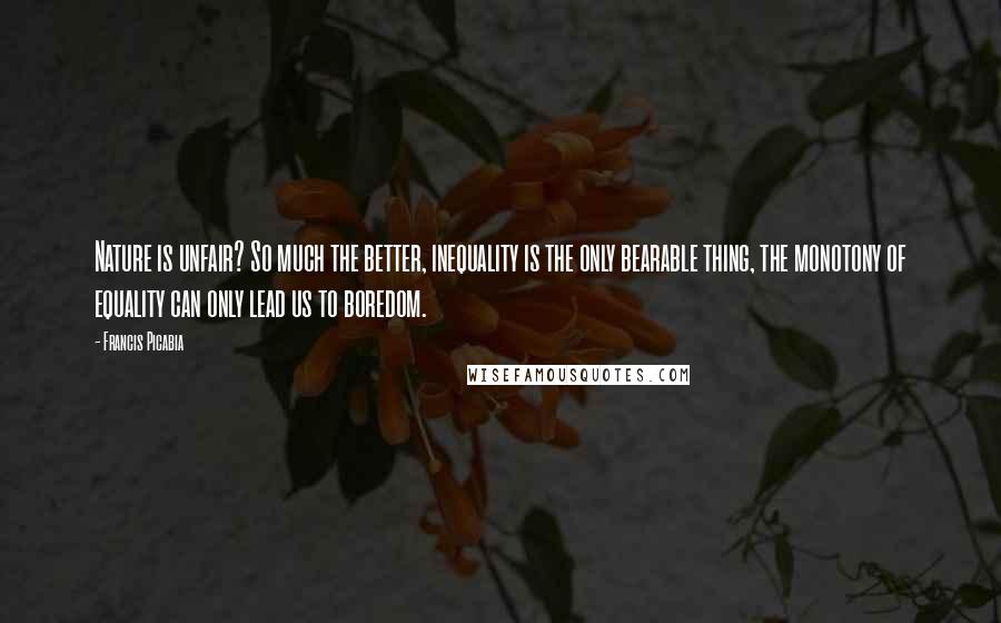 Francis Picabia Quotes: Nature is unfair? So much the better, inequality is the only bearable thing, the monotony of equality can only lead us to boredom.