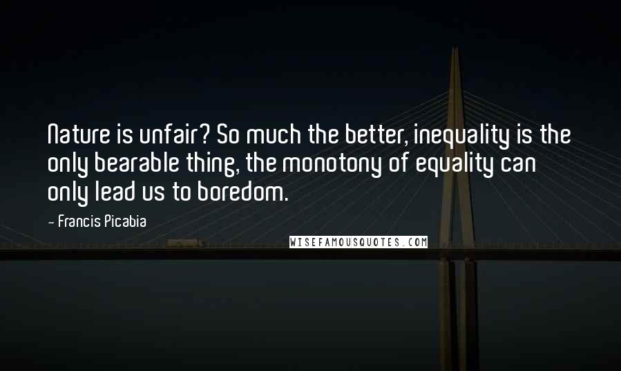Francis Picabia Quotes: Nature is unfair? So much the better, inequality is the only bearable thing, the monotony of equality can only lead us to boredom.