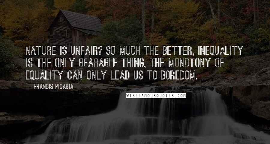 Francis Picabia Quotes: Nature is unfair? So much the better, inequality is the only bearable thing, the monotony of equality can only lead us to boredom.