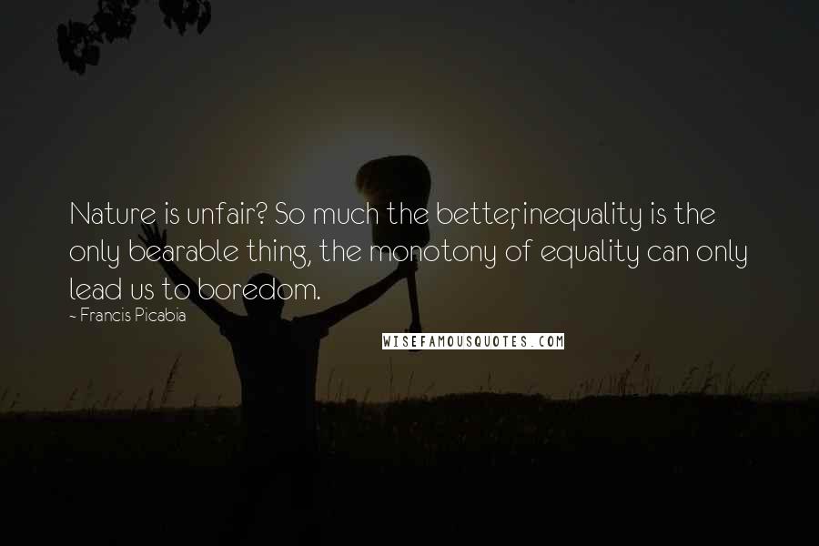 Francis Picabia Quotes: Nature is unfair? So much the better, inequality is the only bearable thing, the monotony of equality can only lead us to boredom.
