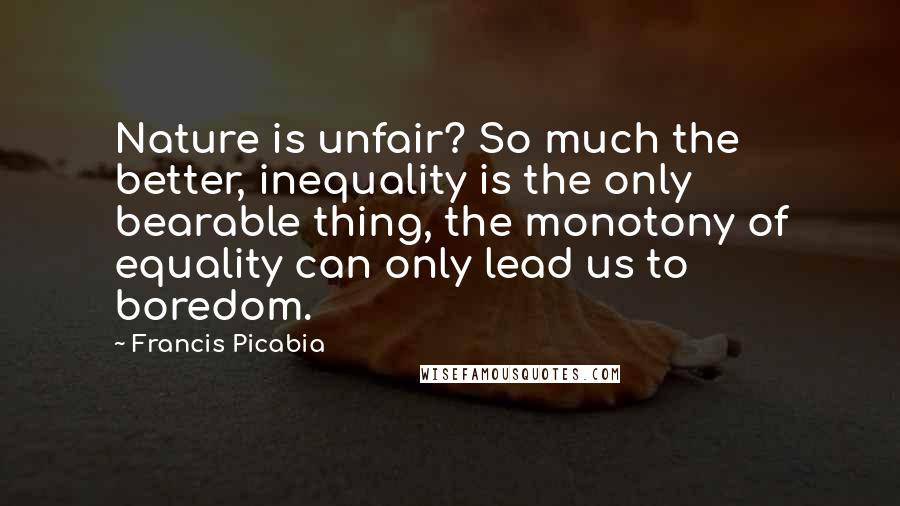 Francis Picabia Quotes: Nature is unfair? So much the better, inequality is the only bearable thing, the monotony of equality can only lead us to boredom.