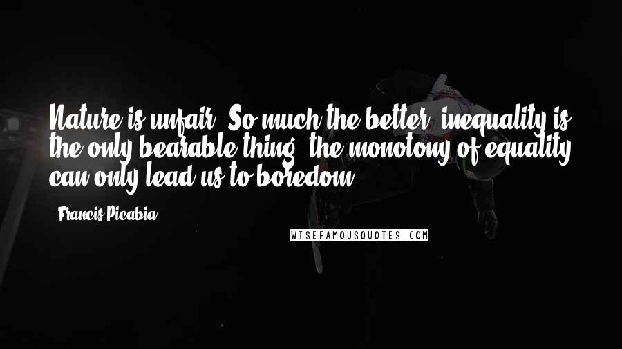 Francis Picabia Quotes: Nature is unfair? So much the better, inequality is the only bearable thing, the monotony of equality can only lead us to boredom.
