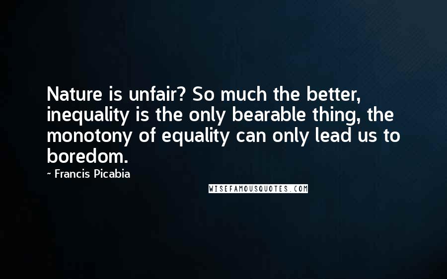 Francis Picabia Quotes: Nature is unfair? So much the better, inequality is the only bearable thing, the monotony of equality can only lead us to boredom.