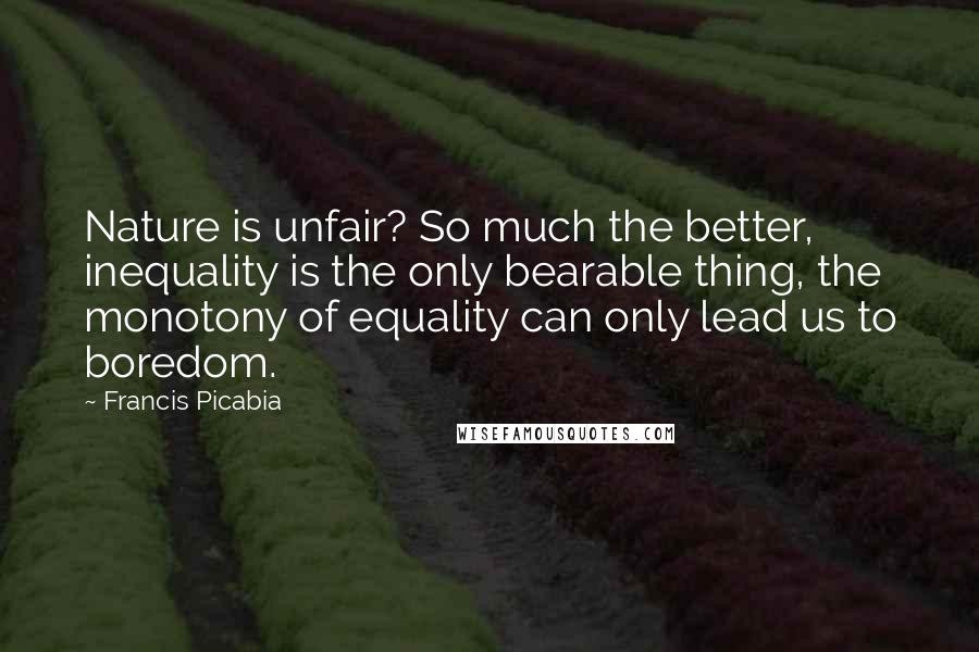 Francis Picabia Quotes: Nature is unfair? So much the better, inequality is the only bearable thing, the monotony of equality can only lead us to boredom.