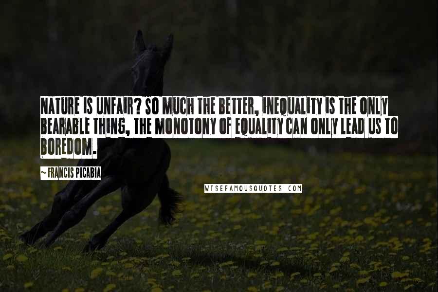 Francis Picabia Quotes: Nature is unfair? So much the better, inequality is the only bearable thing, the monotony of equality can only lead us to boredom.