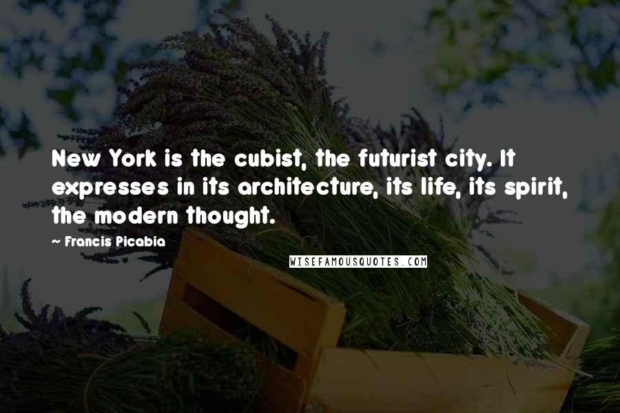 Francis Picabia Quotes: New York is the cubist, the futurist city. It expresses in its architecture, its life, its spirit, the modern thought.