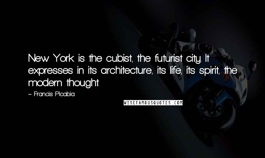 Francis Picabia Quotes: New York is the cubist, the futurist city. It expresses in its architecture, its life, its spirit, the modern thought.