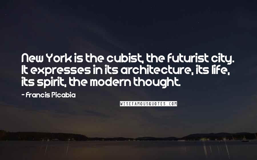 Francis Picabia Quotes: New York is the cubist, the futurist city. It expresses in its architecture, its life, its spirit, the modern thought.