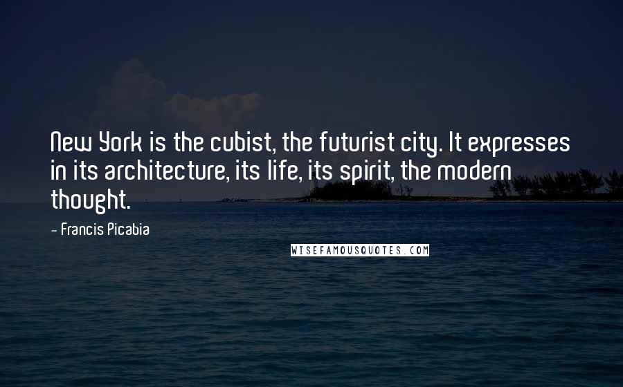 Francis Picabia Quotes: New York is the cubist, the futurist city. It expresses in its architecture, its life, its spirit, the modern thought.