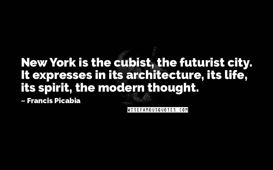 Francis Picabia Quotes: New York is the cubist, the futurist city. It expresses in its architecture, its life, its spirit, the modern thought.