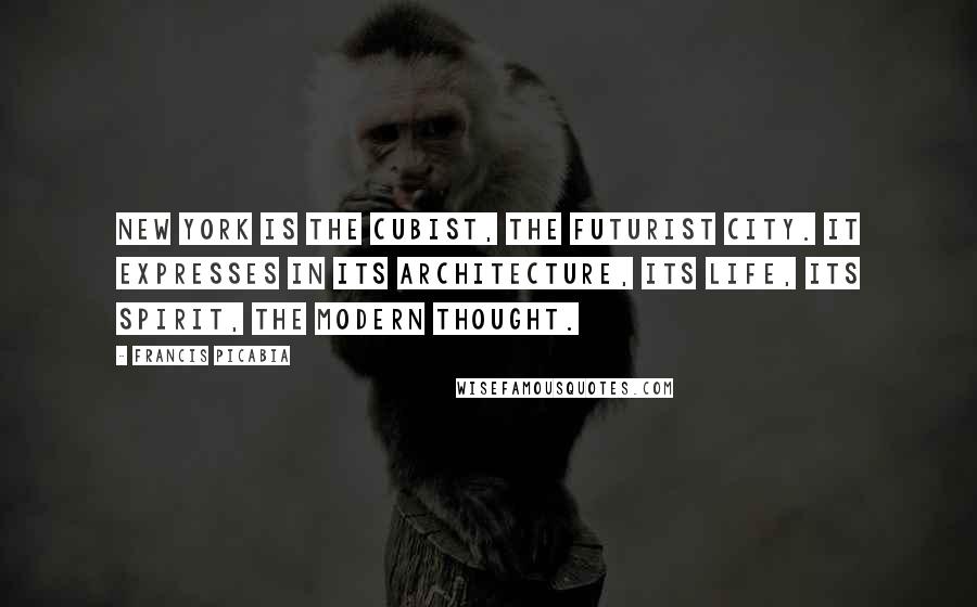 Francis Picabia Quotes: New York is the cubist, the futurist city. It expresses in its architecture, its life, its spirit, the modern thought.