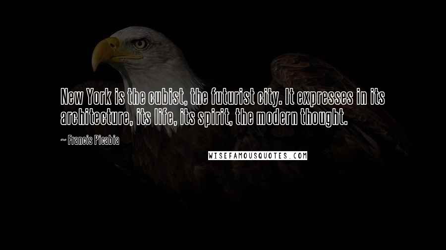 Francis Picabia Quotes: New York is the cubist, the futurist city. It expresses in its architecture, its life, its spirit, the modern thought.