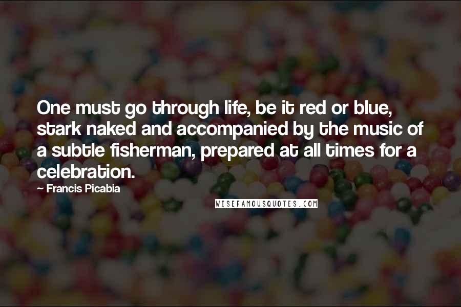 Francis Picabia Quotes: One must go through life, be it red or blue, stark naked and accompanied by the music of a subtle fisherman, prepared at all times for a celebration.