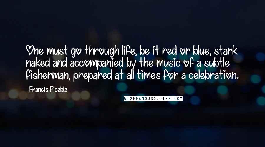 Francis Picabia Quotes: One must go through life, be it red or blue, stark naked and accompanied by the music of a subtle fisherman, prepared at all times for a celebration.