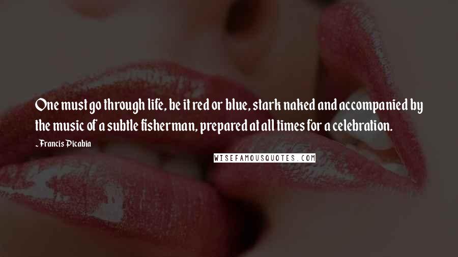 Francis Picabia Quotes: One must go through life, be it red or blue, stark naked and accompanied by the music of a subtle fisherman, prepared at all times for a celebration.