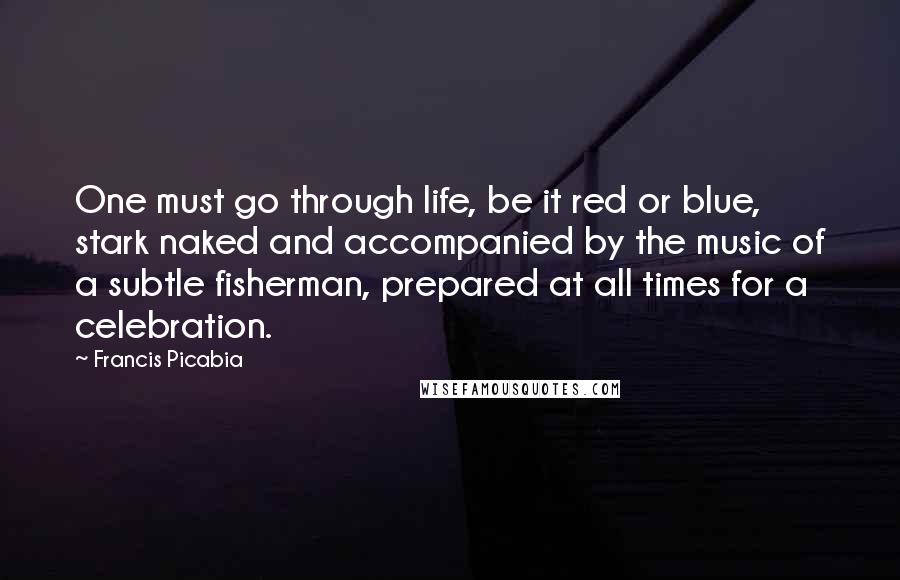 Francis Picabia Quotes: One must go through life, be it red or blue, stark naked and accompanied by the music of a subtle fisherman, prepared at all times for a celebration.