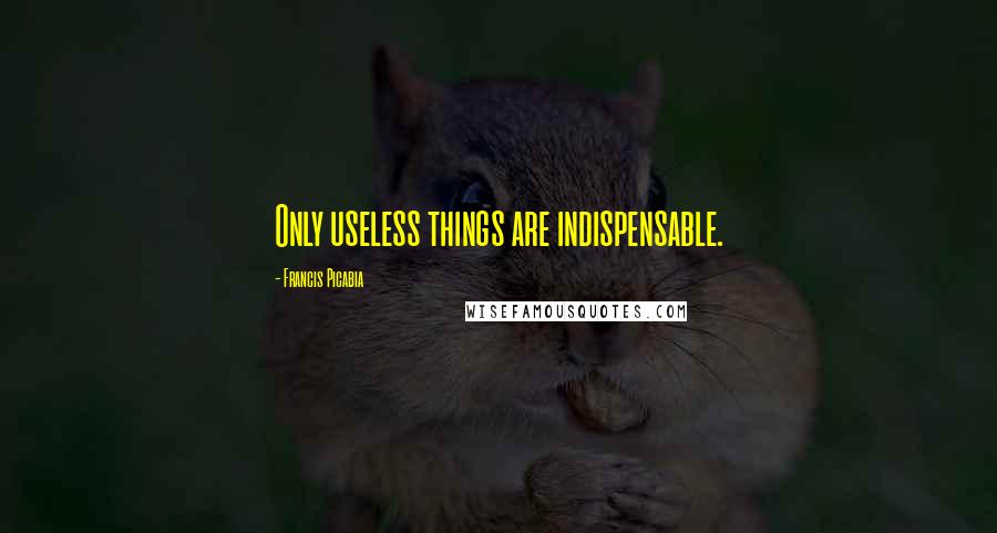 Francis Picabia Quotes: Only useless things are indispensable.