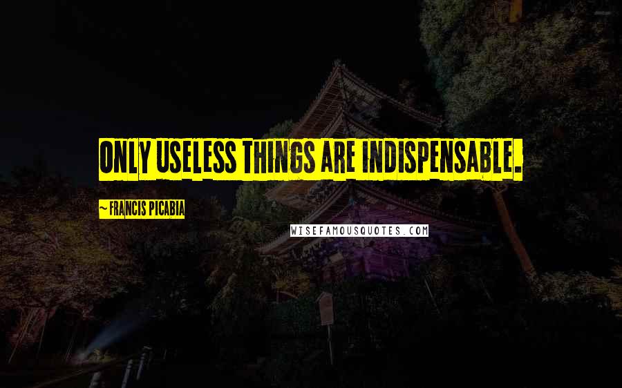 Francis Picabia Quotes: Only useless things are indispensable.