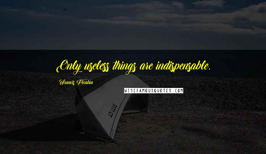 Francis Picabia Quotes: Only useless things are indispensable.