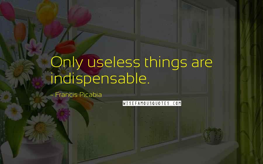 Francis Picabia Quotes: Only useless things are indispensable.