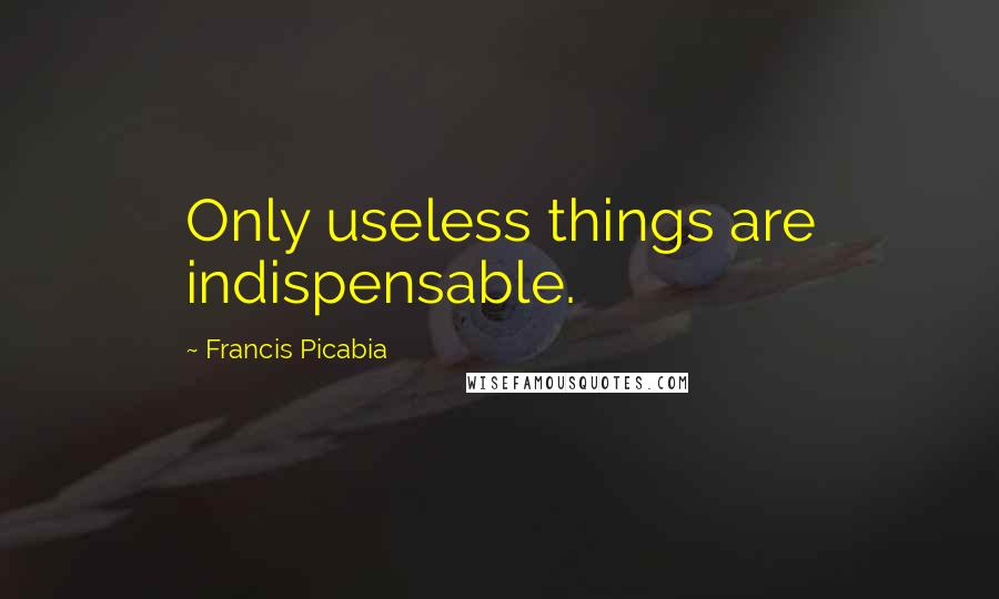 Francis Picabia Quotes: Only useless things are indispensable.