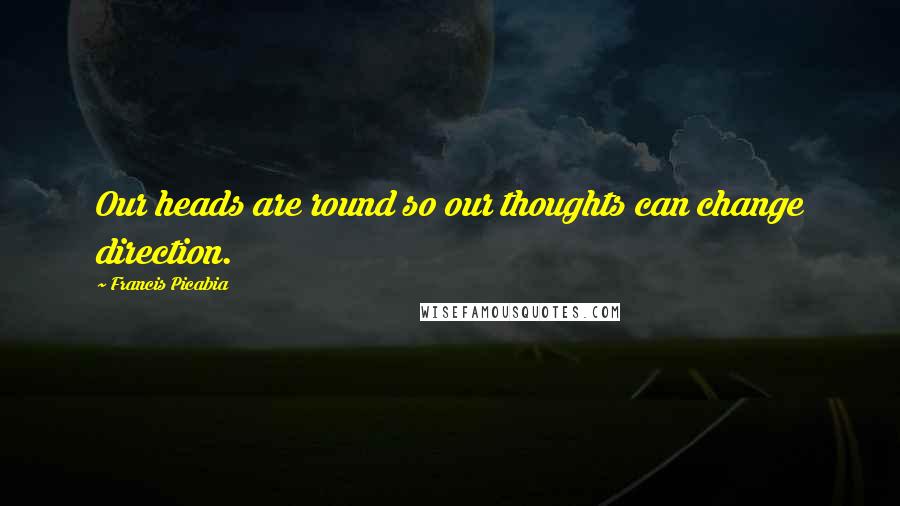 Francis Picabia Quotes: Our heads are round so our thoughts can change direction.