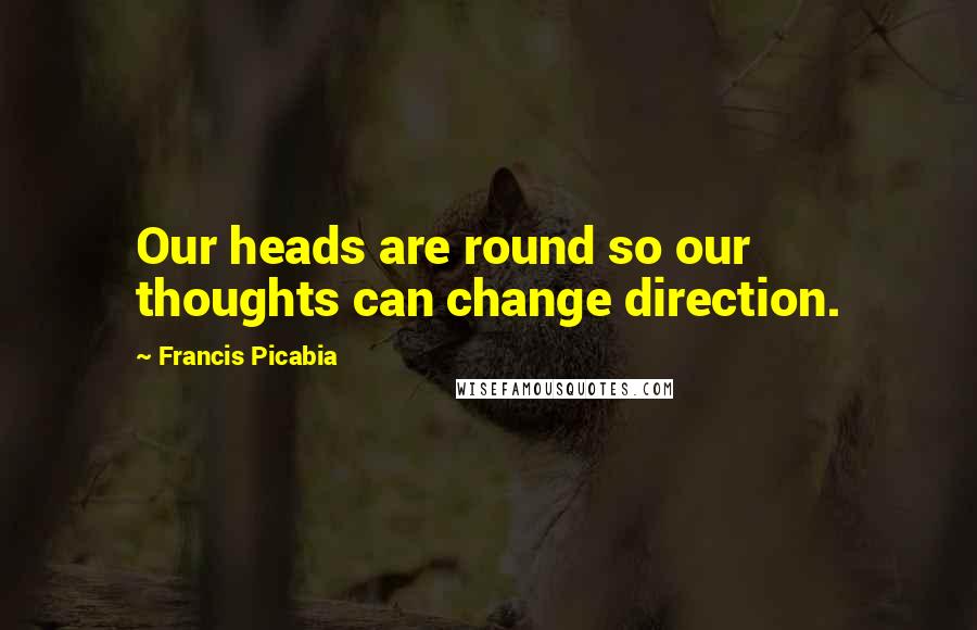 Francis Picabia Quotes: Our heads are round so our thoughts can change direction.