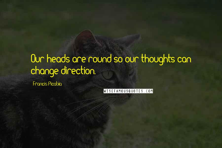 Francis Picabia Quotes: Our heads are round so our thoughts can change direction.