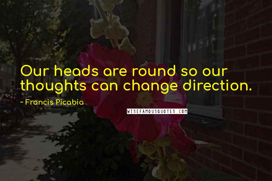 Francis Picabia Quotes: Our heads are round so our thoughts can change direction.