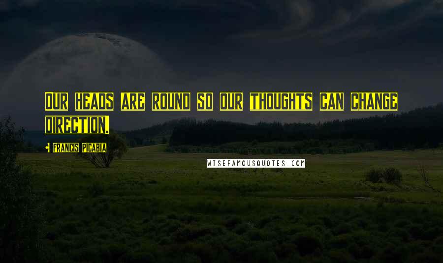 Francis Picabia Quotes: Our heads are round so our thoughts can change direction.