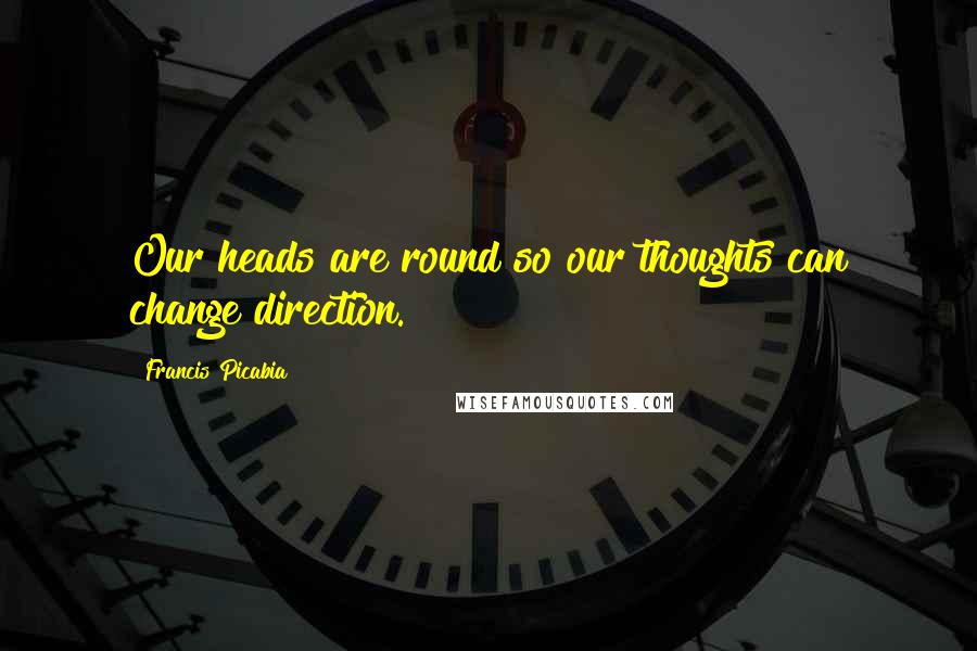 Francis Picabia Quotes: Our heads are round so our thoughts can change direction.