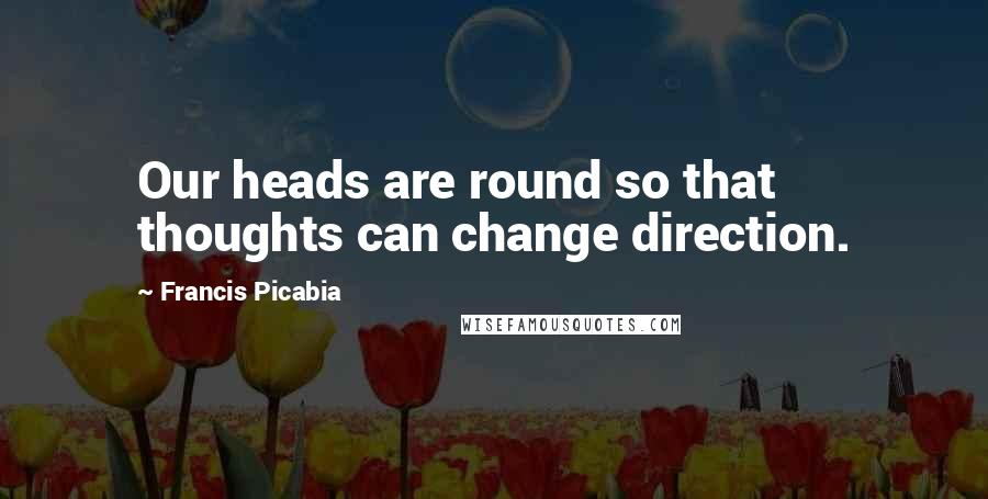 Francis Picabia Quotes: Our heads are round so that thoughts can change direction.
