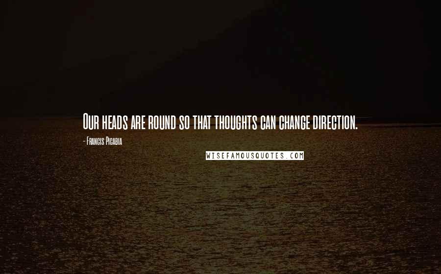Francis Picabia Quotes: Our heads are round so that thoughts can change direction.
