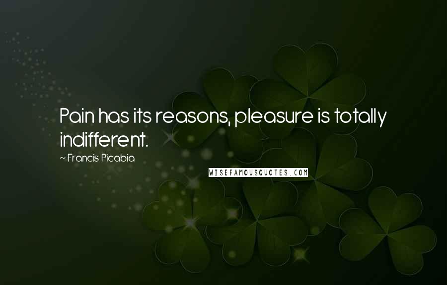 Francis Picabia Quotes: Pain has its reasons, pleasure is totally indifferent.