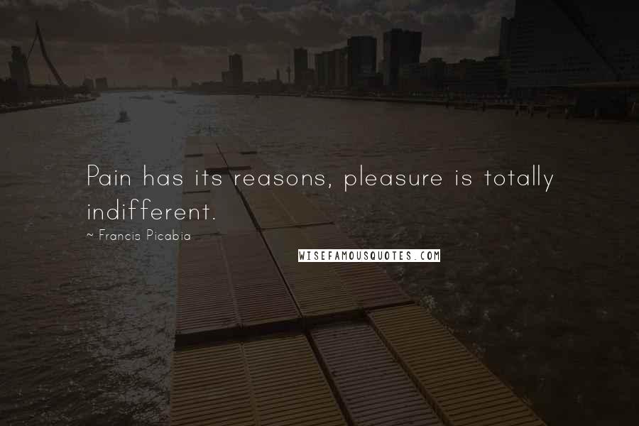 Francis Picabia Quotes: Pain has its reasons, pleasure is totally indifferent.