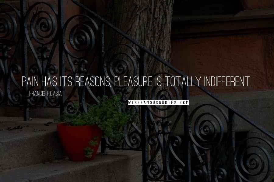 Francis Picabia Quotes: Pain has its reasons, pleasure is totally indifferent.